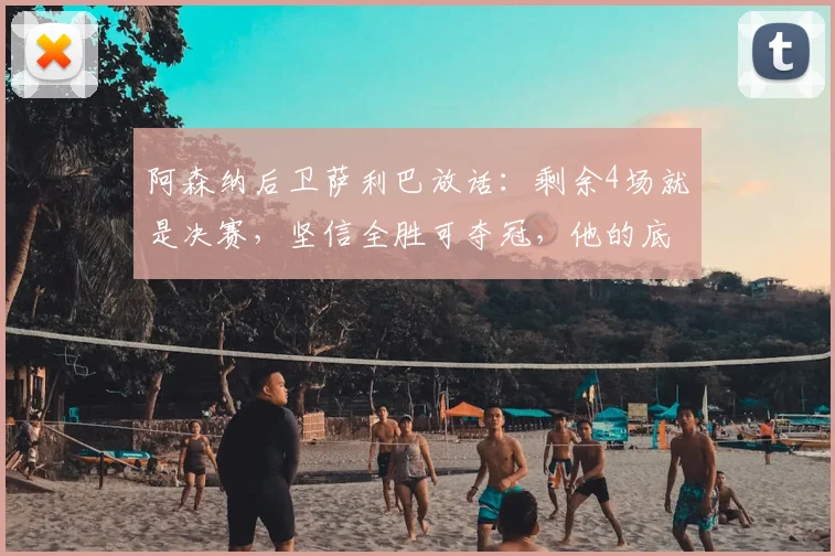 阿森纳后卫萨利巴放话：剩余4场就是决赛，坚信全胜可夺冠，他的底气何在？
