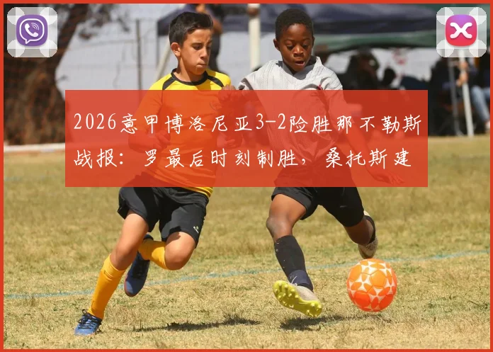 2026意甲博洛尼亚3-2险胜那不勒斯战报:罗最后时刻制胜,桑托斯建功引爆全场