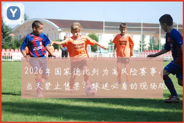 2026年国家德比列为高风险赛事，当天禁止售票？球迷必看的现场观赛与安全指南