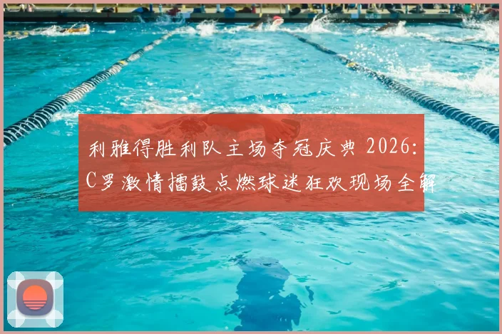 利雅得胜利队主场夺冠庆典 2026：C罗激情擂鼓点燃球迷狂欢现场全解析