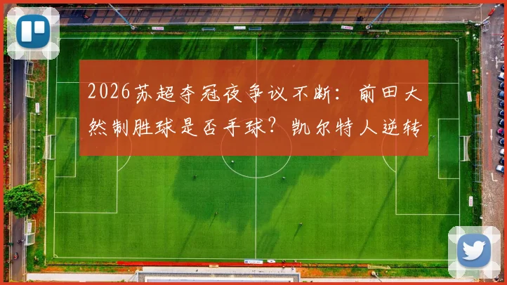 2026苏超夺冠夜争议不断:前田大然制胜球是否手球?凯尔特人逆转哈茨夺第56冠全解析