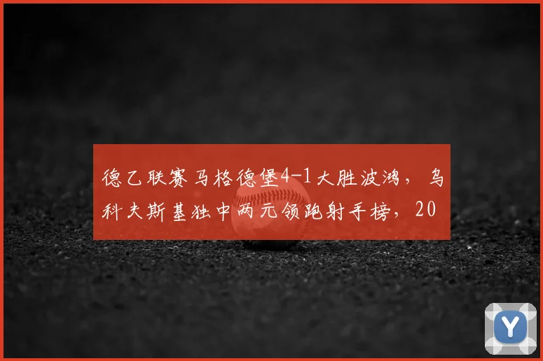 德乙联赛马格德堡4-1大胜波鸿，乌科夫斯基独中两元领跑射手榜，2026赛季冲甲前景分析