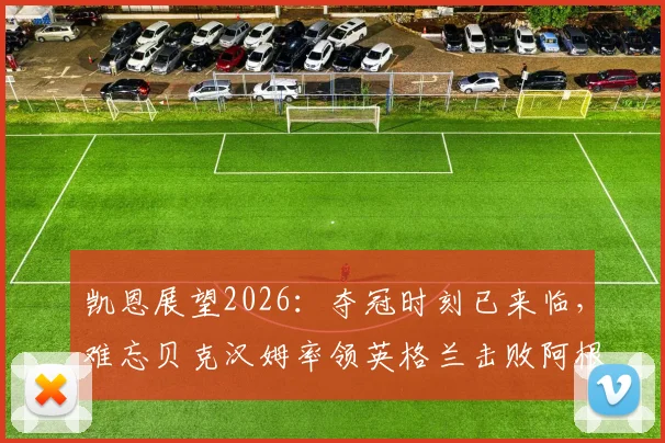 凯恩展望2026:夺冠时刻已来临,难忘贝克汉姆率领英格兰击败阿根廷的经典战役