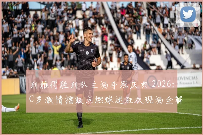 利雅得胜利队主场夺冠庆典 2026：C罗激情擂鼓点燃球迷狂欢现场全解析