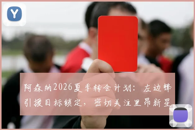 阿森纳2026夏季转会计划:左边锋引援目标锁定,密切关注里昂新星巴尔科拉,附技术特点与适配性深度分析