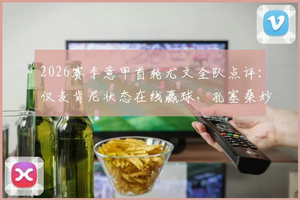 2026赛季意甲首轮尤文全队点评:仅麦肯尼状态在线赢球,孔塞桑妙传C罗屡失良机引热议