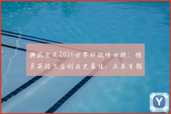 挪威女足2026世界杯战绩回顾:憾负英格兰后创历史最佳,未来可期?