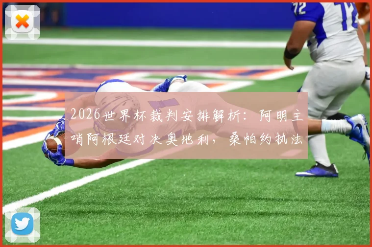 2026世界杯裁判安排解析：阿明主哨阿根廷对决奥地利，桑帕约执法国联挪威迎战塞内加尔