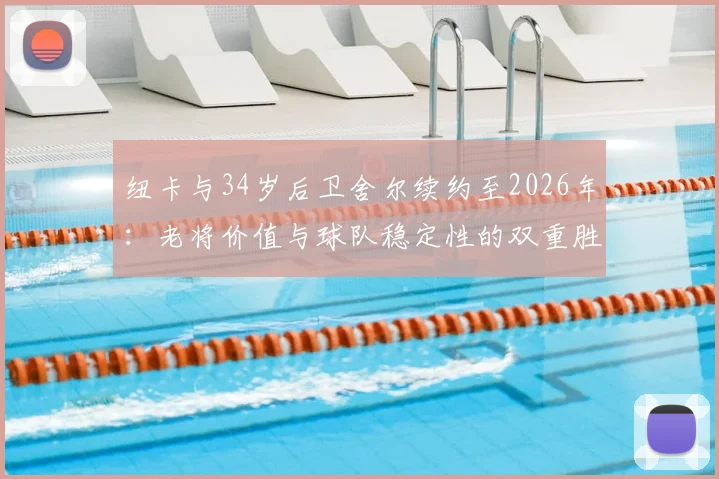 纽卡与34岁后卫舍尔续约至2026年：老将价值与球队稳定性的双重胜利，详解续约背后的三大关键点