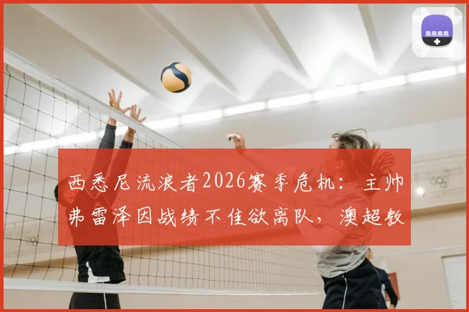 西悉尼流浪者2026赛季危机：主帅弗雷泽因战绩不佳欲离队，澳超教练转会市场再起波澜