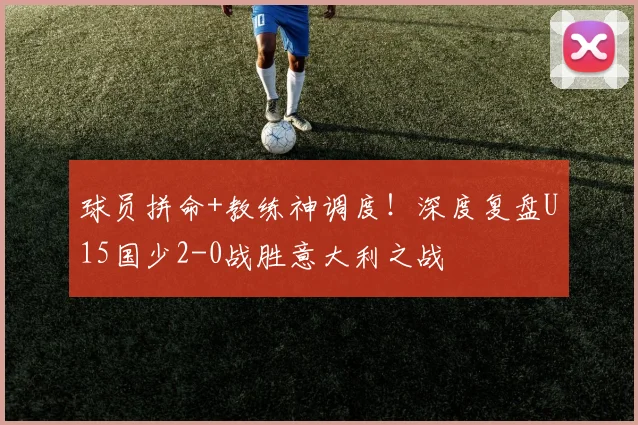 球员拼命+教练神调度！深度复盘U15国少2-0战胜意大利之战