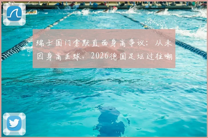 瑞士国门索默直面身高争议:从未因身高丢球,2026德国足坛过往嘲笑让我成长,揭秘顶级门将的真实心路历程