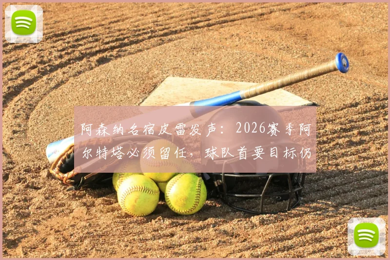 阿森纳名宿皮雷发声：2026赛季阿尔特塔必须留任，球队首要目标仍是联赛争冠