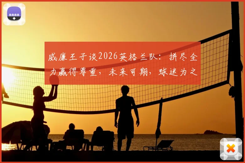 威廉王子谈2026英格兰队:拼尽全力赢得尊重,未来可期,球迷为之自豪