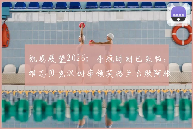 凯恩展望2026:夺冠时刻已来临,难忘贝克汉姆率领英格兰击败阿根廷的经典战役