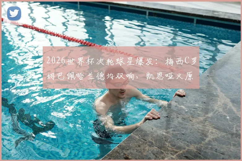 2026世界杯次轮球星爆发：梅西C罗姆巴佩哈兰德均双响，凯恩哑火原因解析与射手榜分析
