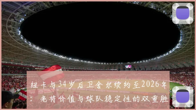 纽卡与34岁后卫舍尔续约至2026年：老将价值与球队稳定性的双重胜利，详解续约背后的三大关键点