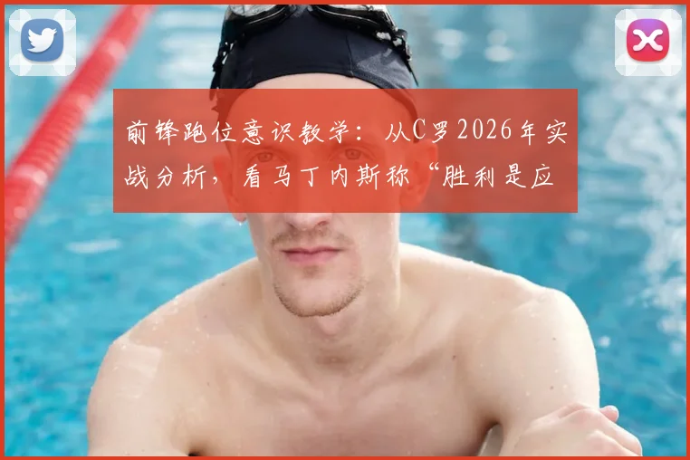 前锋跑位意识教学：从C罗2026年实战分析，看马丁内斯称“胜利是应得的”背后逻辑