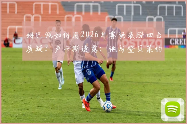 姆巴佩如何用2026年赛场表现回击质疑?卢卡斯透露:他与登贝莱的私下关系远超外界想象
