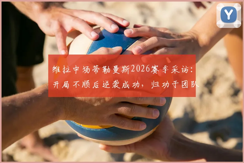 维拉中场蒂勒曼斯2026赛季采访：开局不顺后逆袭成功，归功于团队凝聚力是关键
