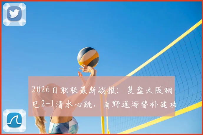 2026日职联最新战报：复盘大阪钢巴2-1清水心跳，南野遥海替补建功成关键转折，清水心跳失利原因深度剖析