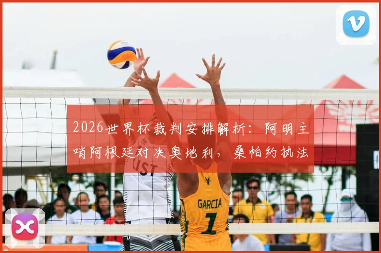 2026世界杯裁判安排解析：阿明主哨阿根廷对决奥地利，桑帕约执法国联挪威迎战塞内加尔