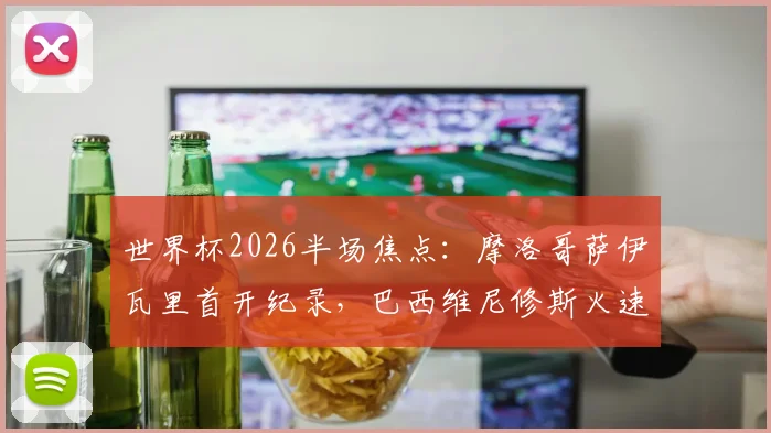世界杯2026半场焦点：摩洛哥萨伊瓦里首开纪录，巴西维尼修斯火速扳平，半场1-1技术复盘