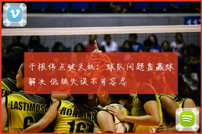 于根伟点破天机:球队问题靠赢球解决 低级失误不可容忍