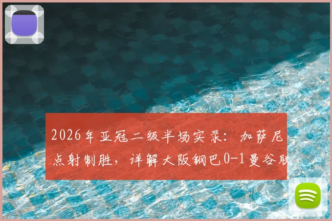 2026年亚冠二级半场实录：加萨尼点射制胜，详解大阪钢巴0-1曼谷联战术得失与全场数据