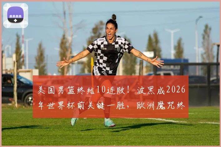 美国男篮终结10连败!波黑成2026年世界杯前关键一胜,欧洲魔咒终被打破?