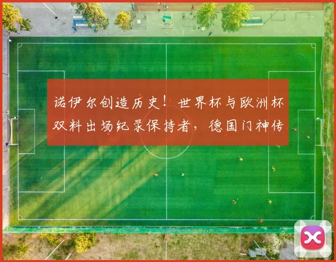 诺伊尔创造历史！世界杯与欧洲杯双料出场纪录保持者，德国门神传奇生涯全回顾