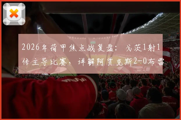 2026年荷甲焦点战复盘：戈茨1射1传主导比赛，详解阿贾克斯2-0布雷达的战术制胜点