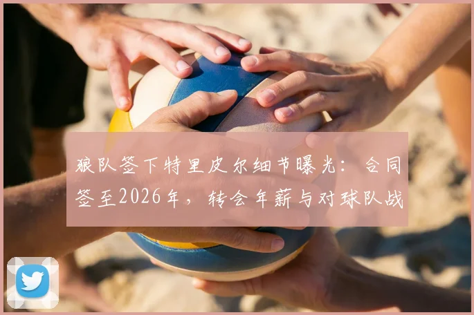 狼队签下特里皮尔细节曝光：合同签至2026年，转会年薪与对球队战术影响分析