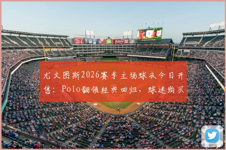 尤文图斯2026赛季主场球衣今日开售:Polo翻领经典回归,球迷购买指南与搭配建议