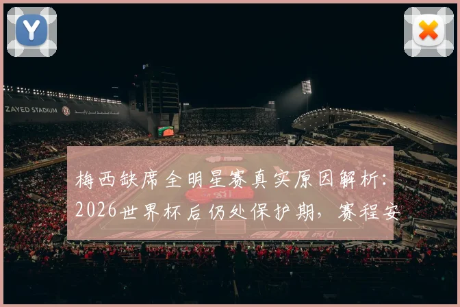梅西缺席全明星赛真实原因解析：2026世界杯后仍处保护期，赛程安排引深思