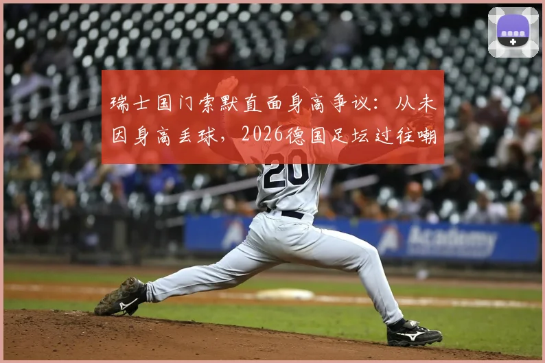 瑞士国门索默直面身高争议:从未因身高丢球,2026德国足坛过往嘲笑让我成长,揭秘顶级门将的真实心路历程