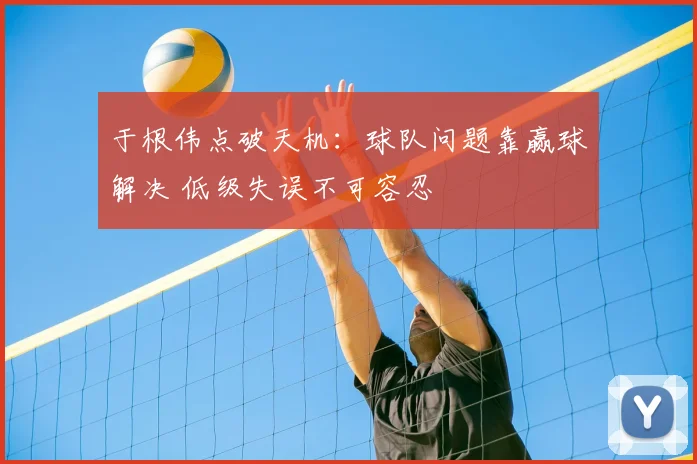 于根伟点破天机：球队问题靠赢球解决 低级失误不可容忍