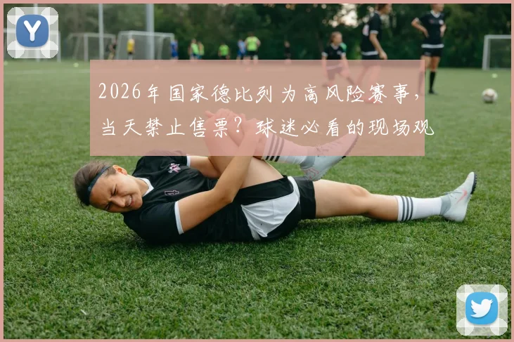 2026年国家德比列为高风险赛事，当天禁止售票？球迷必看的现场观赛与安全指南