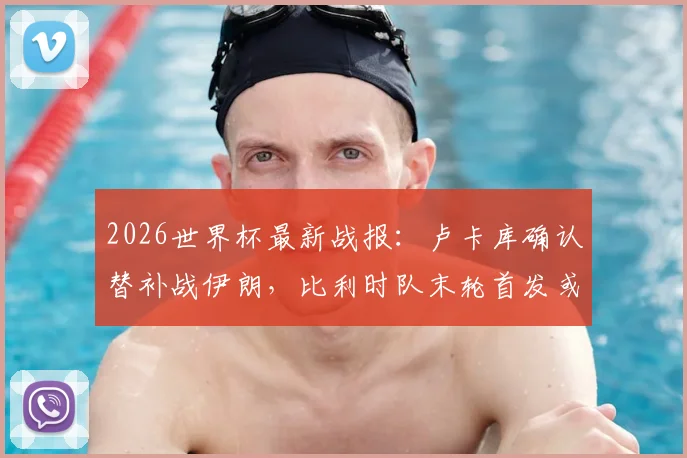 2026世界杯最新战报:卢卡库确认替补战伊朗,比利时队末轮首发或迎调整,附阵容战术深度解读