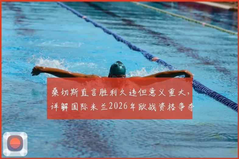 桑切斯直言胜利久违但意义重大，详解国际米兰2026年欧战资格争夺关键与球队现状